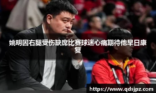 姚明因右腿受伤缺席比赛球迷心痛期待他早日康复