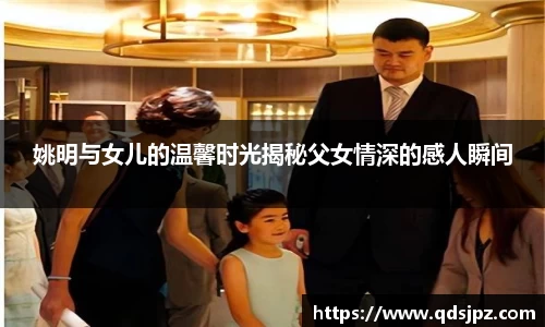 姚明与女儿的温馨时光揭秘父女情深的感人瞬间