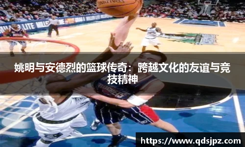 姚明与安德烈的篮球传奇：跨越文化的友谊与竞技精神