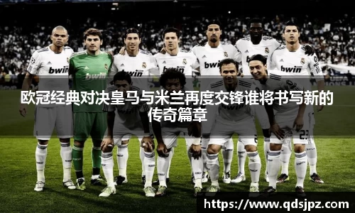 欧冠经典对决皇马与米兰再度交锋谁将书写新的传奇篇章