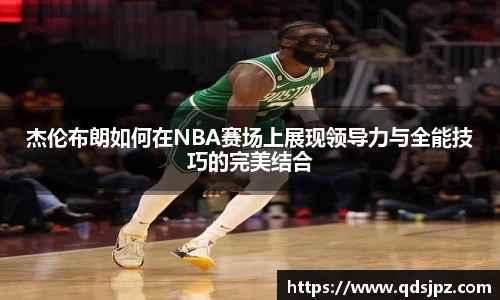 杰伦布朗如何在NBA赛场上展现领导力与全能技巧的完美结合
