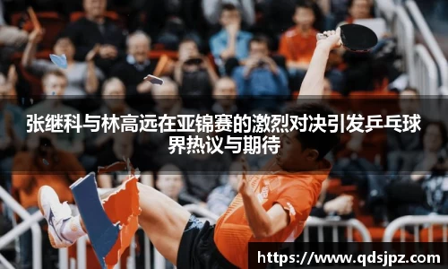 张继科与林高远在亚锦赛的激烈对决引发乒乓球界热议与期待