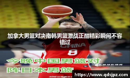 加拿大男篮对决南韩男篮激战正酣精彩瞬间不容错过